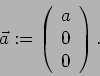 \begin{displaymath}\vec{a}:=\left( \begin{array}{c}a\\ 0\\ 0\end{array}\right).\end{displaymath}