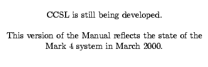 $\textstyle \parbox{90mm}{\cl{CCSL is still being developed.}
\cl{This version of the Manual reflects the state of the Mark 4 system
in March 2000.}}$